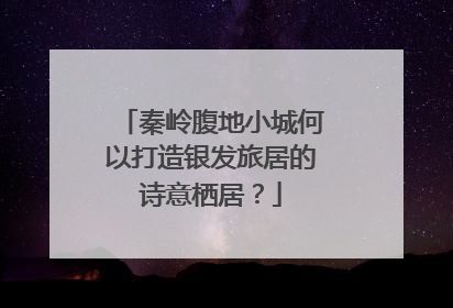 秦岭腹地小城何以打造银发旅居的诗意栖居？