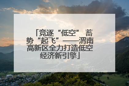 竞逐“低空” 蓄势“起飞”——渭南高新区全力打造低空经济新引擎