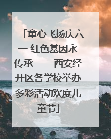 童心飞扬庆六一 红色基因永传承——西安经开区各学校举办多彩活动欢度儿童节