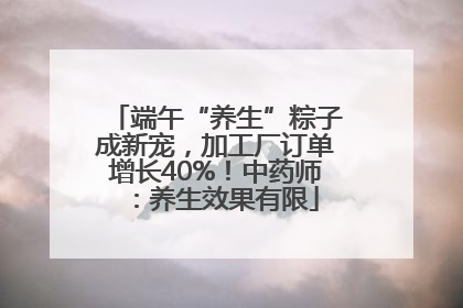 端午“养生”粽子成新宠，加工厂订单增长40%！中药师：养生效果有限