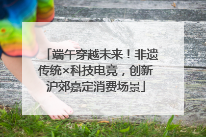 端午穿越未来！非遗传统×科技电竞，创新沪郊嘉定消费场景