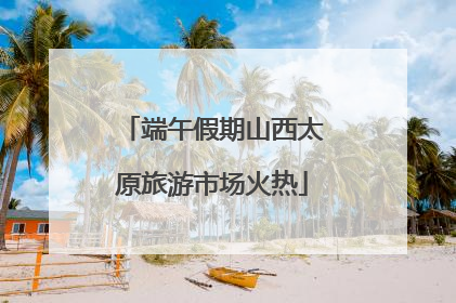 端午假期山西太原旅游市场火热