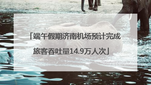 端午假期济南机场预计完成旅客吞吐量14.9万人次