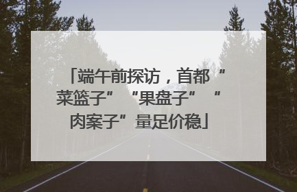 端午前探访，首都“菜篮子”“果盘子”“肉案子”量足价稳