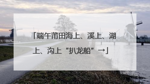 端午莆田海上、溪上、湖上、沟上“扒龙船”→