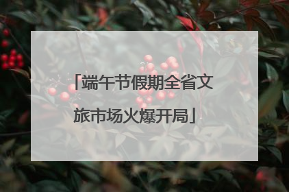 端午节假期全省文旅市场火爆开局