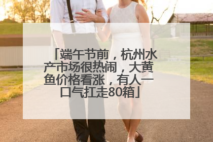 端午节前，杭州水产市场很热闹，大黄鱼价格看涨，有人一口气扛走80箱