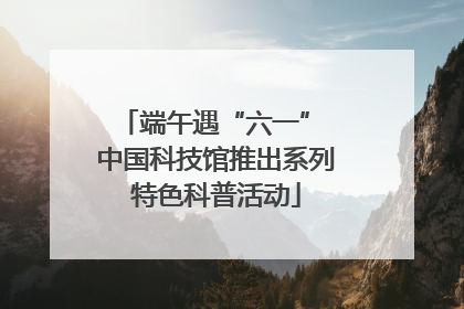 端午遇“六一” 中国科技馆推出系列特色科普活动