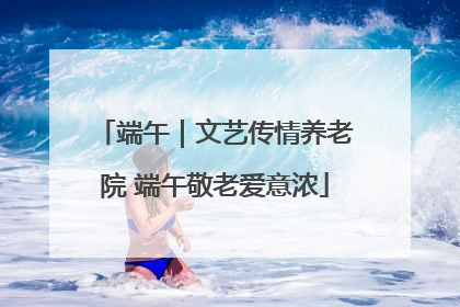 端午｜文艺传情养老院 端午敬老爱意浓