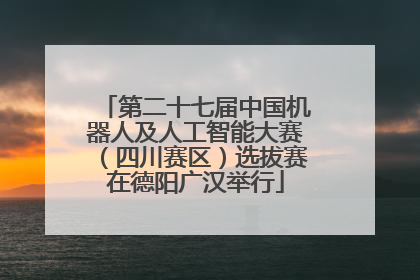 第二十七届中国机器人及人工智能大赛（四川赛区）选拔赛在德阳广汉举行