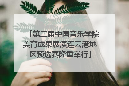 第二届中国音乐学院美育成果展演连云港地区预选赛隆重举行