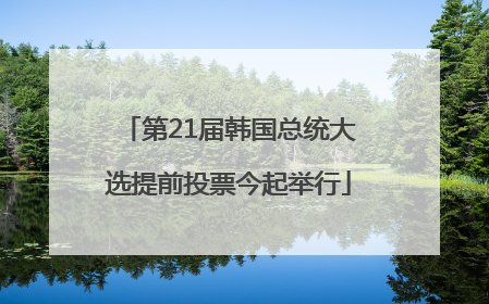 第21届韩国总统大选提前投票今起举行