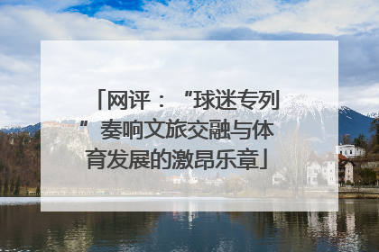 网评：“球迷专列”奏响文旅交融与体育发展的激昂乐章