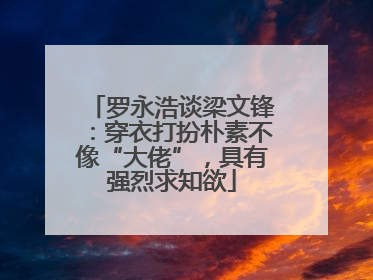 罗永浩谈梁文锋：穿衣打扮朴素不像“大佬”，具有强烈求知欲