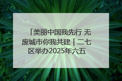 美丽中国我先行 无废城市你我共建｜二七区举办2025年六五环境日主题宣传活动