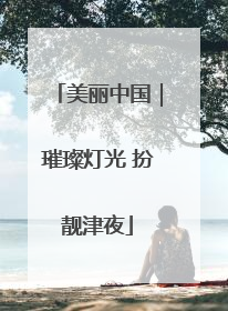 美丽中国｜璀璨灯光 扮靓津夜