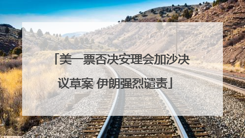 美一票否决安理会加沙决议草案 伊朗强烈谴责