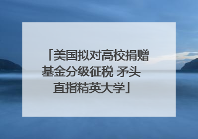 美国拟对高校捐赠基金分级征税 矛头直指精英大学