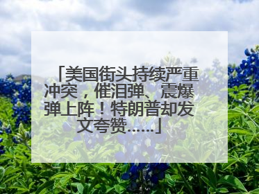美国街头持续严重冲突，催泪弹、震爆弹上阵！特朗普却发文夸赞……