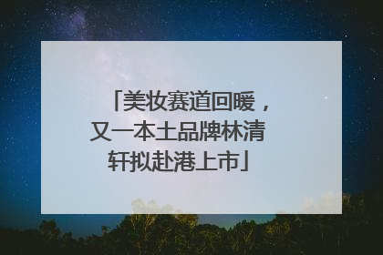 美妆赛道回暖，又一本土品牌林清轩拟赴港上市
