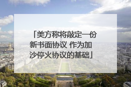 美方称将敲定一份新书面协议 作为加沙停火协议的基础