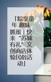 粽享童年 趣味抓蛋｜快来“苏城有礼”文创商店体验民俗活动