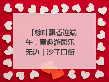 粽叶飘香迎端午，童趣游园乐无边｜沙子口街道儿童端午游园活动圆满落幕