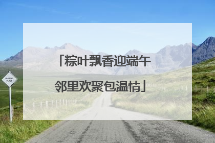 粽叶飘香迎端午 邻里欢聚包温情