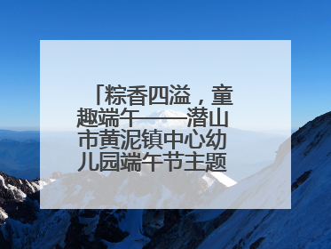 粽香四溢，童趣端午——潜山市黄泥镇中心幼儿园端午节主题活动欢乐开展