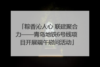 粽香沁人心 联建聚合力——青岛地铁6号线项目开展端午慰问活动