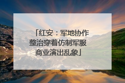 红安：军地协作整治穿着仿制军服商业演出乱象