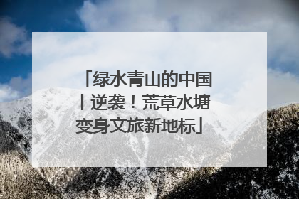 绿水青山的中国丨逆袭！荒草水塘变身文旅新地标