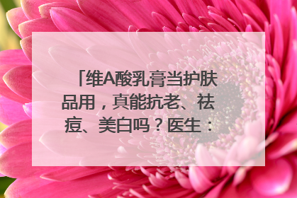 维A酸乳膏当护肤品用，真能抗老、祛痘、美白吗？医生：不建议长期使用