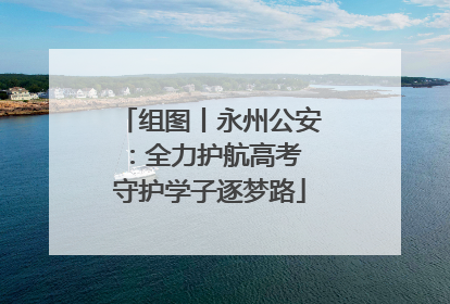 组图丨永州公安：全力护航高考 守护学子逐梦路