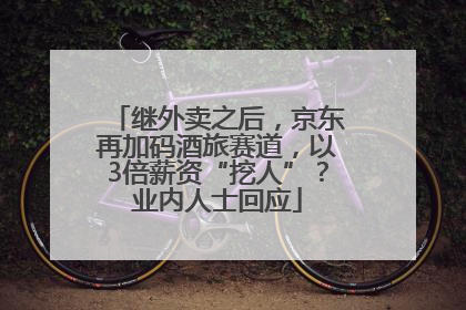 继外卖之后，京东再加码酒旅赛道，以3倍薪资“挖人”？业内人士回应