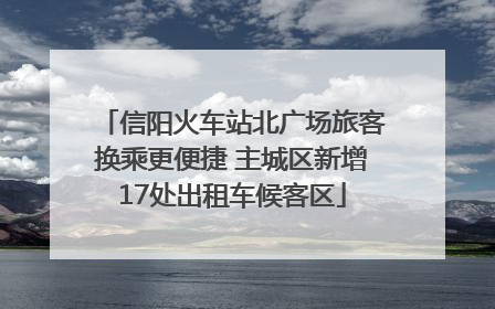 信阳火车站北广场旅客换乘更便捷 主城区新增17处出租车候客区