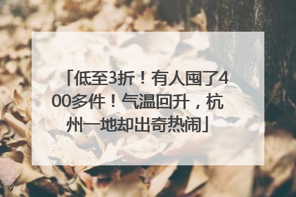 低至3折！有人囤了400多件！气温回升，杭州一地却出奇热闹