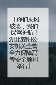 你们乘风破浪，我们保驾护航！湖北襄阳公安机关全警全力保障高考安全顺利举行