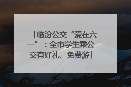 临汾公交“爱在六一”：全市学生乘公交有好礼、免费游