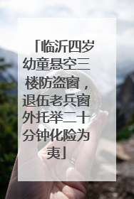 临沂四岁幼童悬空三楼防盗窗，退伍老兵窗外托举二十分钟化险为夷