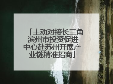 主动对接长三角 滨州市投资促进中心赴苏州开展产业链精准招商
