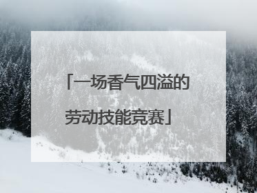 一场香气四溢的劳动技能竞赛