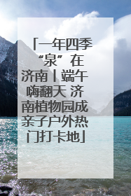 一年四季 “泉”在济南丨端午嗨翻天 济南植物园成亲子户外热门打卡地