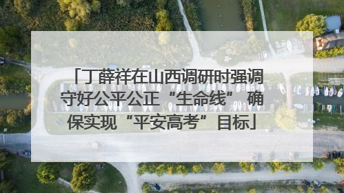 丁薛祥在山西调研时强调 守好公平公正“生命线” 确保实现“平安高考”目标