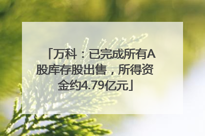 万科：已完成所有A股库存股出售，所得资金约4.79亿元