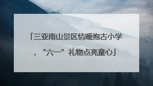 三亚南山景区情暖抱古小学，“六一”礼物点亮童心