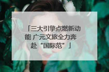 三大引擎点燃新动能 广元文旅全力奔赴“国际范”