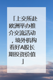 上交所赴欧洲举办推介交流活动，境外机构看好A股长期投资价值