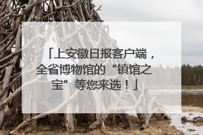 上安徽日报客户端，全省博物馆的“镇馆之宝”等您来选！