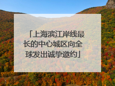 上海滨江岸线最长的中心城区向全球发出诚挚邀约